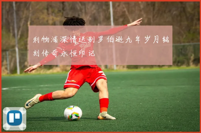 利物浦深情送别罗伯逊九年岁月铭刻传奇永恒印记