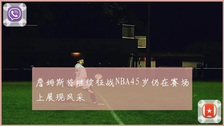 詹姆斯将继续征战NBA45岁仍在赛场上展现风采