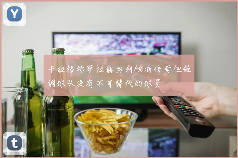 卡拉格称萨拉赫为利物浦传奇但强调球队没有不可替代的球员