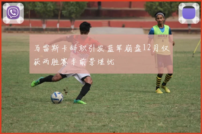 马雷斯卡辞职引发蓝军崩盘12月仅获两胜赛季前景堪忧
