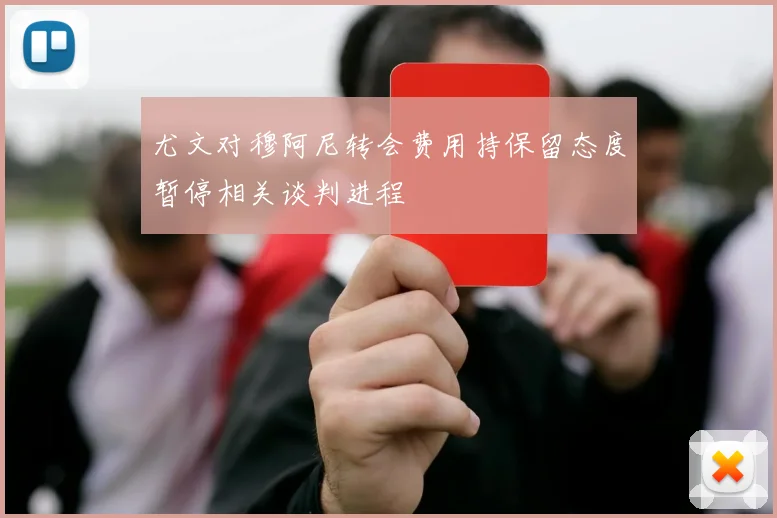 尤文对穆阿尼转会费用持保留态度暂停相关谈判进程