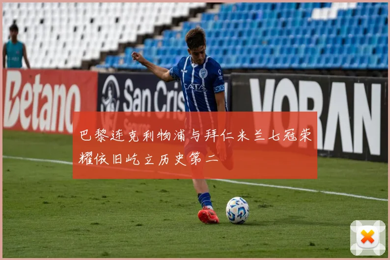 巴黎连克利物浦与拜仁米兰七冠荣耀依旧屹立历史第二