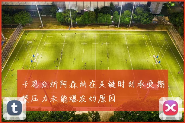 卡恩分析阿森纳在关键时刻承受期望压力未能爆发的原因