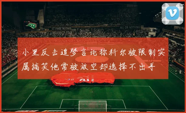 小里反击追梦言论称科尔被限制实属搞笑他常被放空却选择不出手