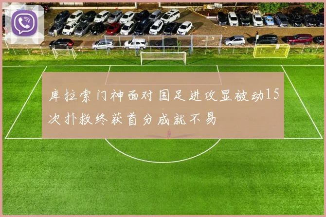 库拉索门神面对国足进攻显被动15次扑救终获首分成就不易