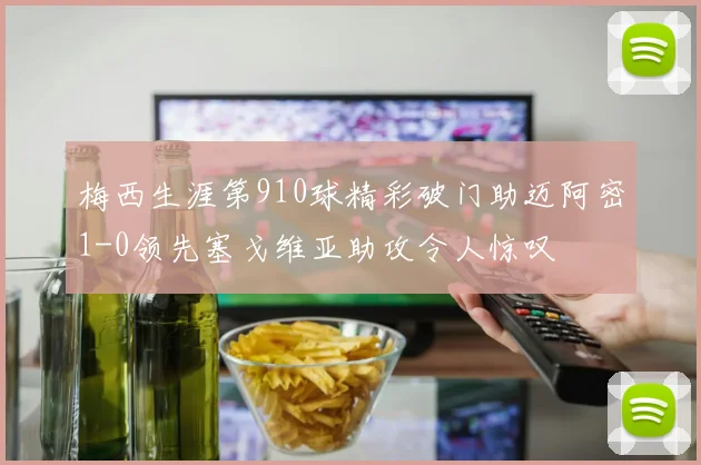 梅西生涯第910球精彩破门助迈阿密1-0领先塞戈维亚助攻令人惊叹