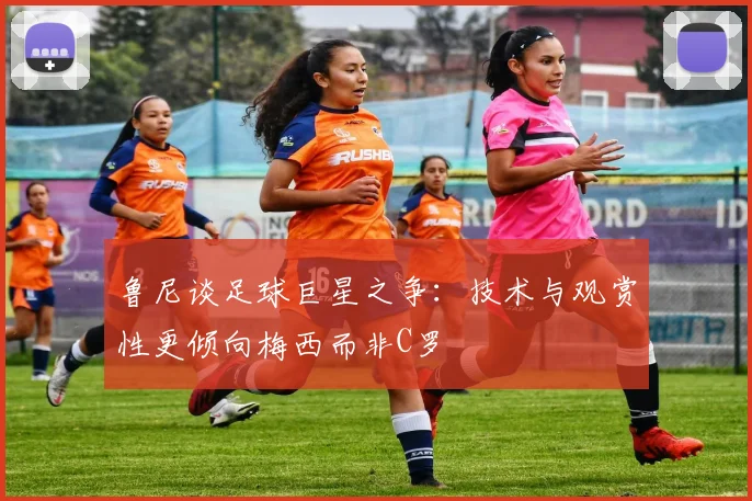 鲁尼谈足球巨星之争：技术与观赏性更倾向梅西而非C罗