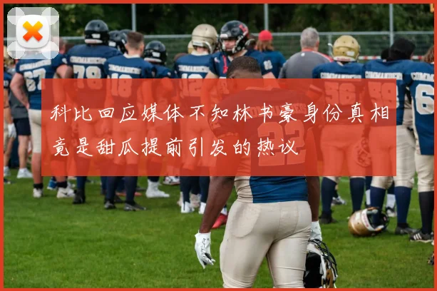 科比回应媒体不知林书豪身份真相竟是甜瓜提前引发的热议