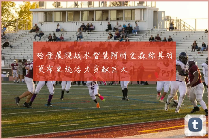 哈登展现战术智慧阿特金森称其对莫布里统治力贡献巨大