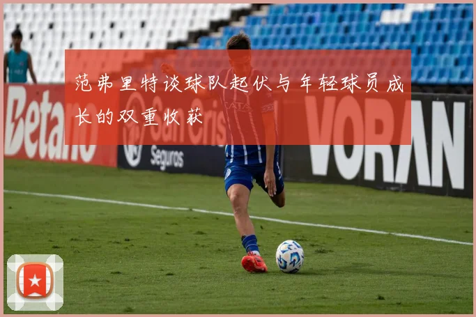 范弗里特谈球队起伏与年轻球员成长的双重收获