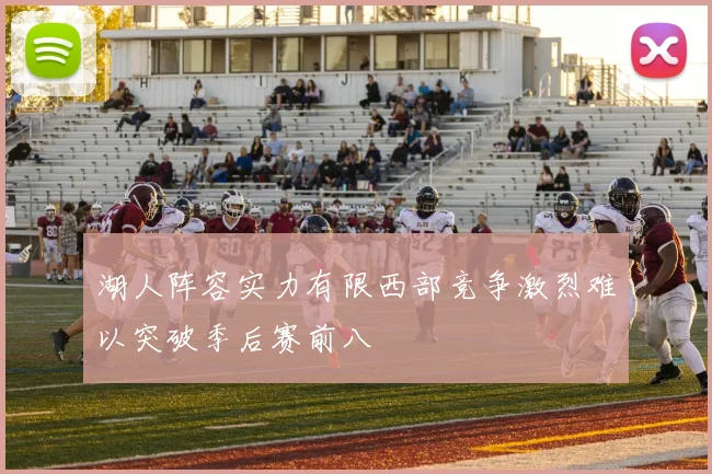 湖人阵容实力有限西部竞争激烈难以突破季后赛前八