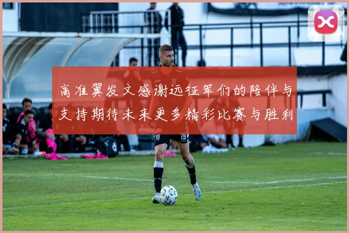 高准翼发文感谢远征军们的陪伴与支持期待未来更多精彩比赛与胜利