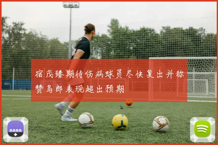 宿茂臻期待伤病球员尽快复出并称赞乌郎表现超出预期