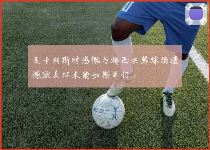 麦卡利斯特感慨与梅西共舞球场遗憾欧美杯未能如期举行
