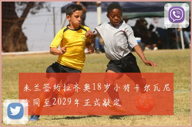 米兰签约拉齐奥18岁小将卡尔瓦尼合同至2029年正式敲定