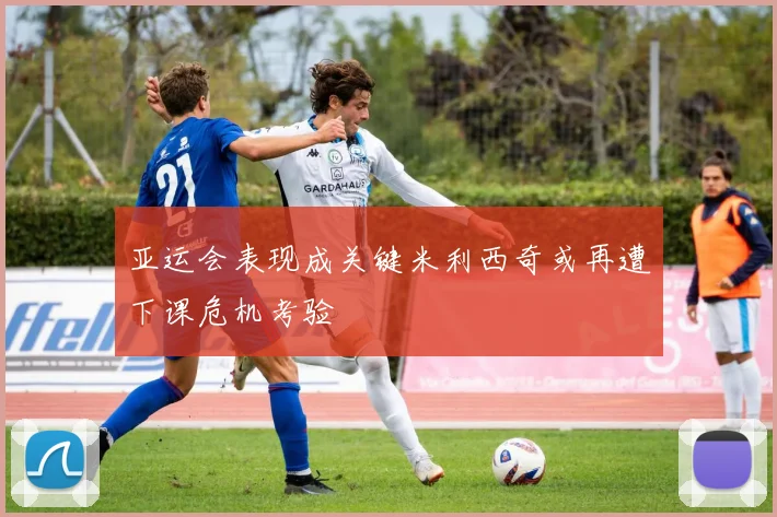 亚运会表现成关键米利西奇或再遭下课危机考验