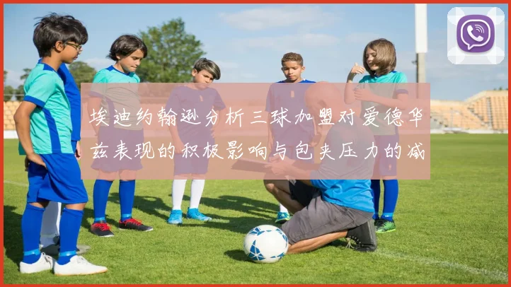 埃迪约翰逊分析三球加盟对爱德华兹表现的积极影响与包夹压力的减轻
