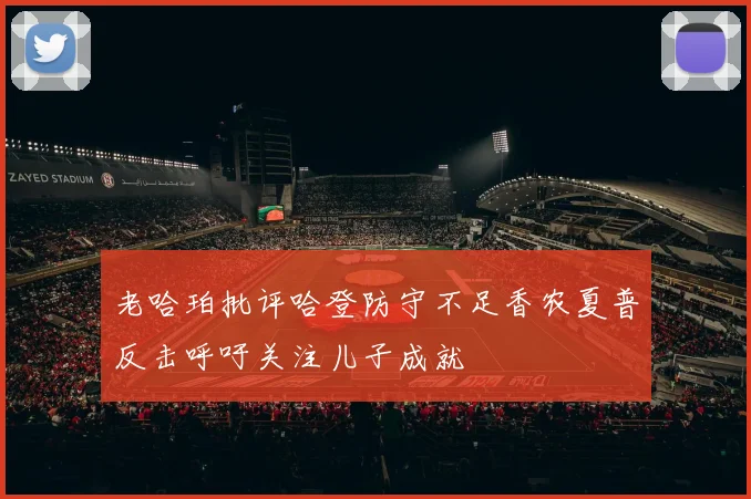 老哈珀批评哈登防守不足香农夏普反击呼吁关注儿子成就