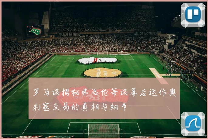 罗马诺揭秘弗洛伦蒂诺幕后运作奥利塞交易的真相与细节