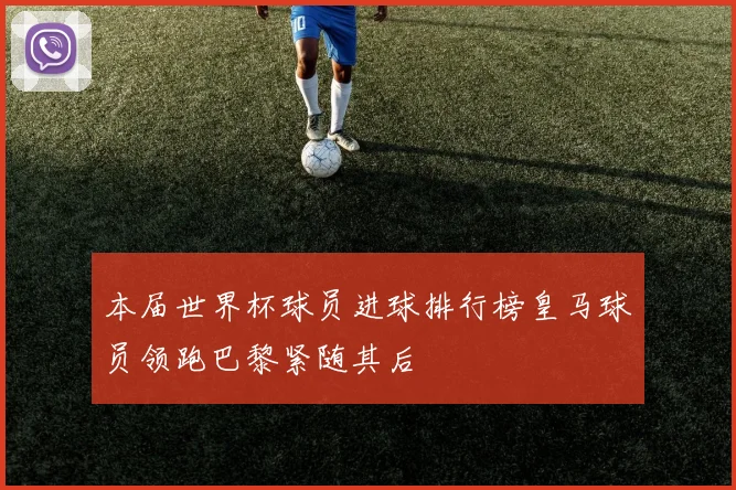 本届世界杯球员进球排行榜皇马球员领跑巴黎紧随其后