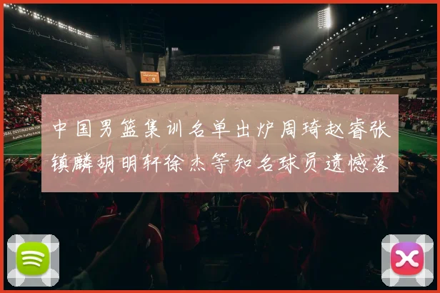 中国男篮集训名单出炉周琦赵睿张镇麟胡明轩徐杰等知名球员遗憾落选