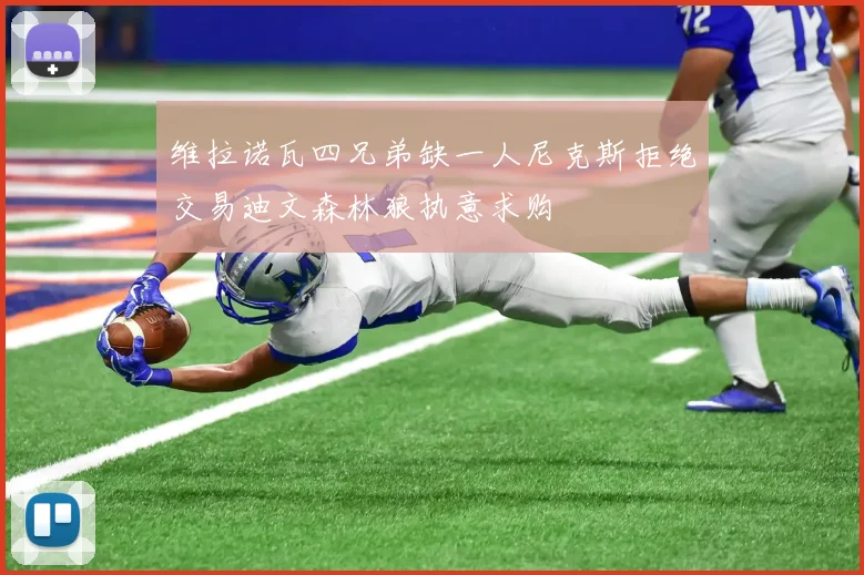 维拉诺瓦四兄弟缺一人尼克斯拒绝交易迪文森林狼执意求购