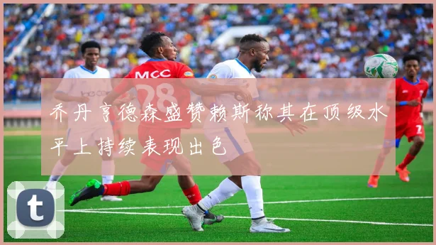 乔丹亨德森盛赞赖斯称其在顶级水平上持续表现出色