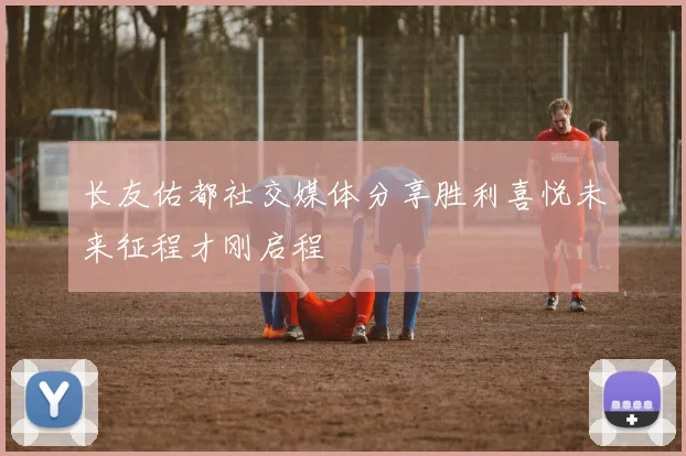 长友佑都社交媒体分享胜利喜悦未来征程才刚启程