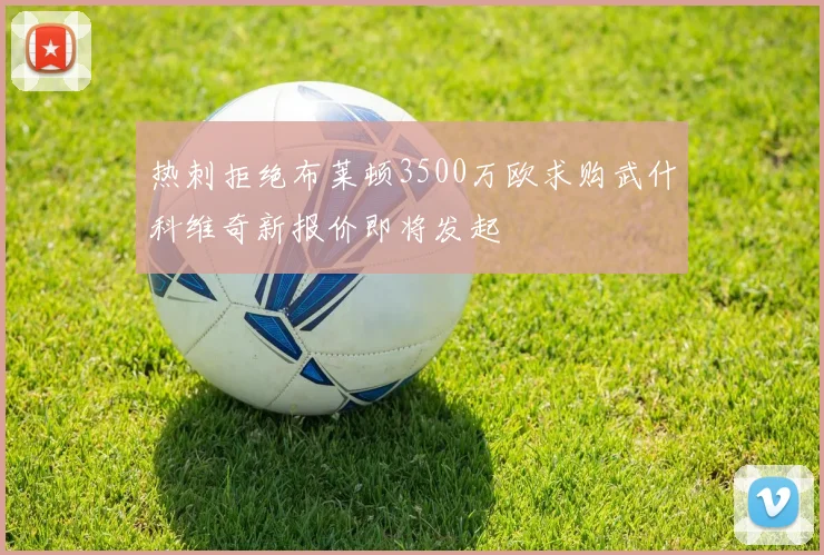 热刺拒绝布莱顿3500万欧求购武什科维奇新报价即将发起