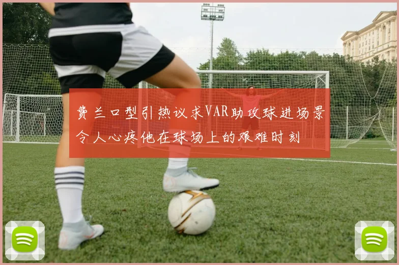 费兰口型引热议求VAR助攻球进场景令人心疼他在球场上的艰难时刻