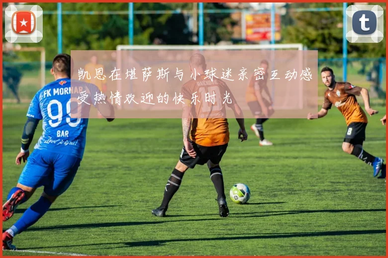 凯恩在堪萨斯与小球迷亲密互动感受热情欢迎的快乐时光