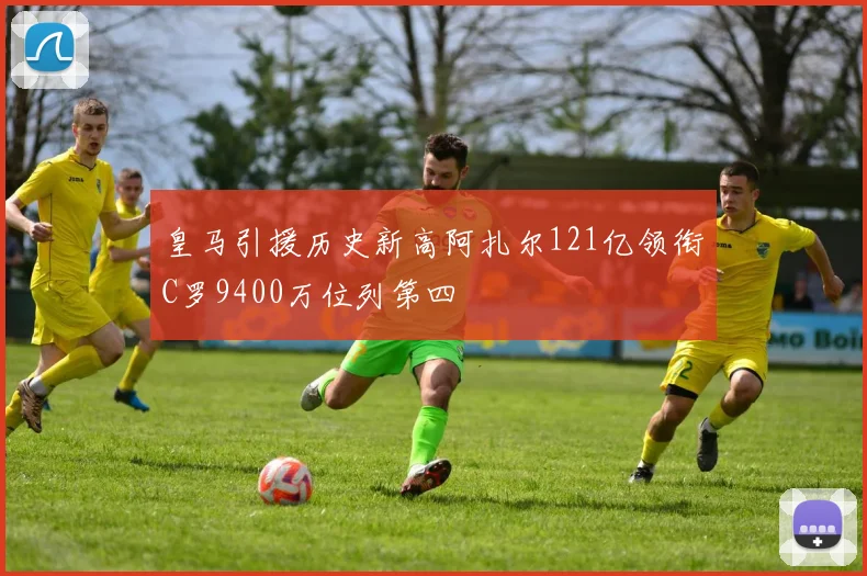 皇马引援历史新高阿扎尔121亿领衔C罗9400万位列第四