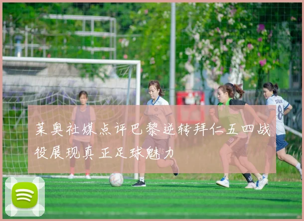 莱奥社媒点评巴黎逆转拜仁五四战役展现真正足球魅力