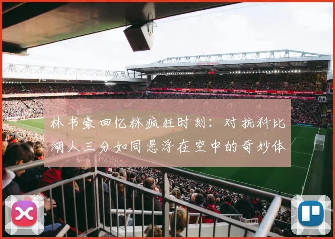 林书豪回忆林疯狂时刻：对抗科比湖人三分如同悬浮在空中的奇妙体验