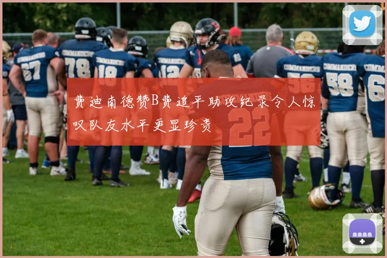 费迪南德赞B费追平助攻纪录令人惊叹队友水平更显珍贵