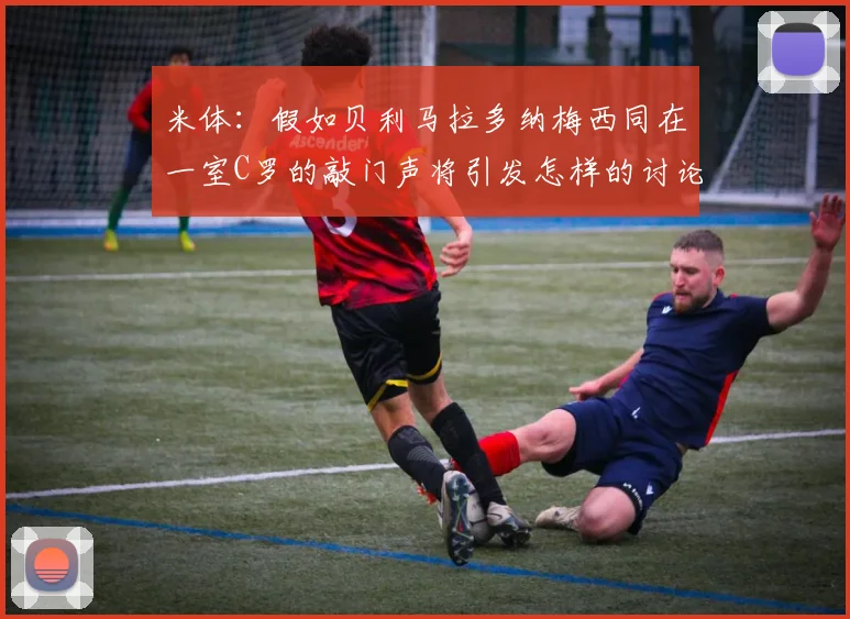 米体：假如贝利马拉多纳梅西同在一室C罗的敲门声将引发怎样的讨论