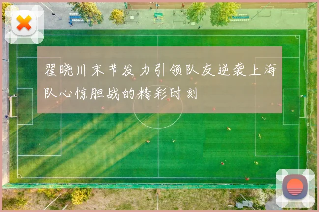 翟晓川末节发力引领队友逆袭上海队心惊胆战的精彩时刻