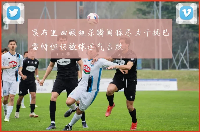 莫布里回顾绝杀瞬间称尽力干扰巴雷特但仍被球运气击败