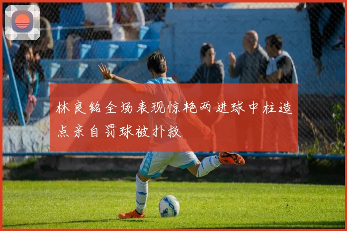 林良铭全场表现惊艳两进球中柱造点亲自罚球被扑救