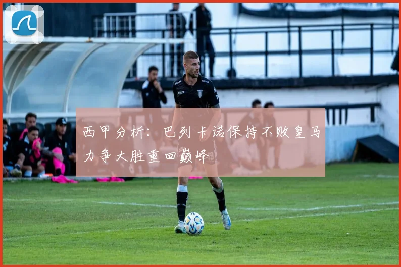 西甲分析：巴列卡诺保持不败皇马力争大胜重回巅峰