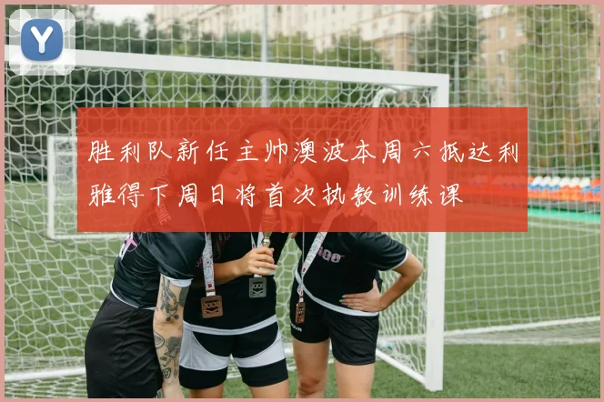 胜利队新任主帅澳波本周六抵达利雅得下周日将首次执教训练课