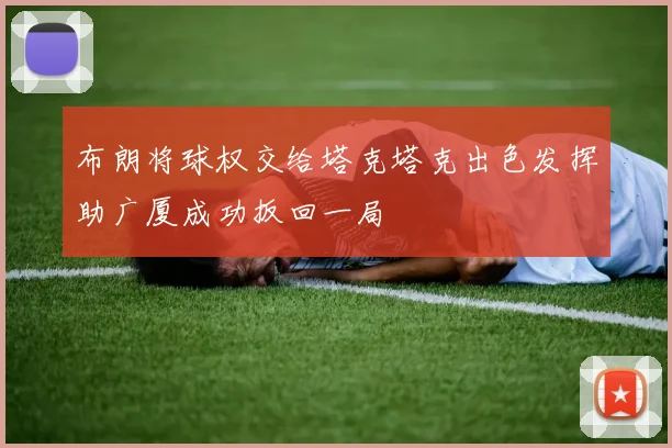 布朗将球权交给塔克塔克出色发挥助广厦成功扳回一局