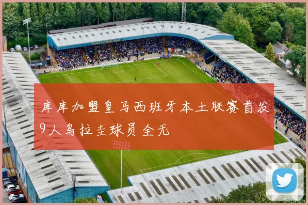 库库加盟皇马西班牙本土联赛首发9人乌拉圭球员全无
