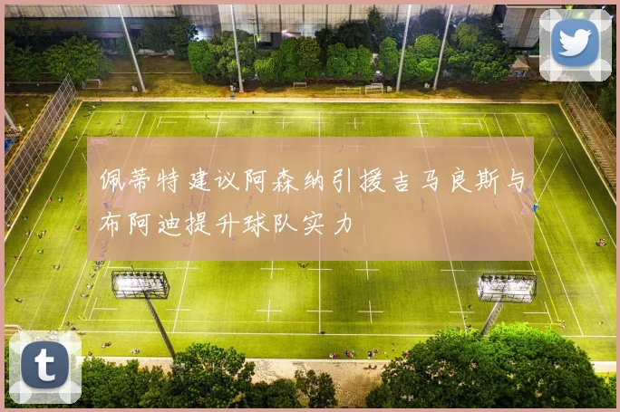 佩蒂特建议阿森纳引援吉马良斯与布阿迪提升球队实力