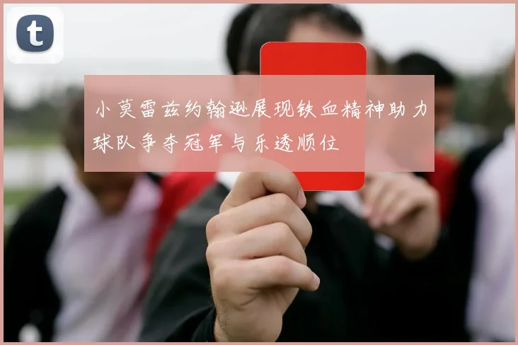 小莫雷兹约翰逊展现铁血精神助力球队争夺冠军与乐透顺位