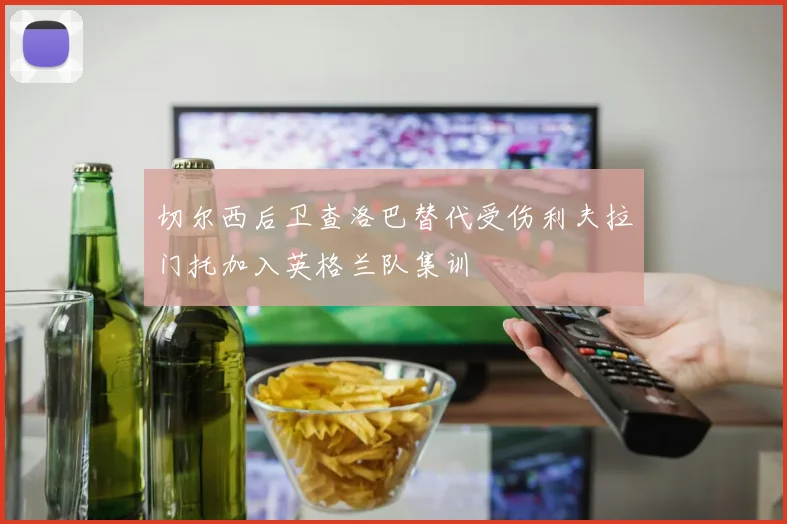 切尔西后卫查洛巴替代受伤利夫拉门托加入英格兰队集训