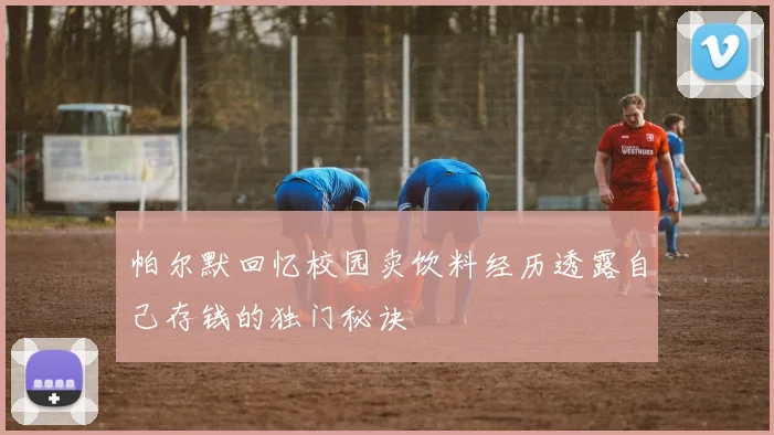 帕尔默回忆校园卖饮料经历透露自己存钱的独门秘诀
